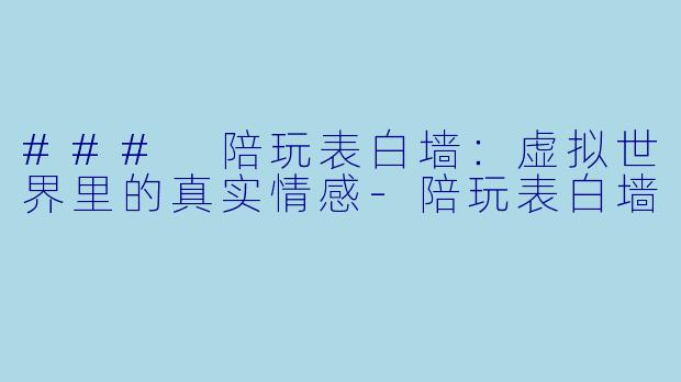 ### 陪玩表白墙：虚拟世界里的真实情感-陪玩表白墙