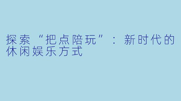 探索“把点陪玩”：新时代的休闲娱乐方式