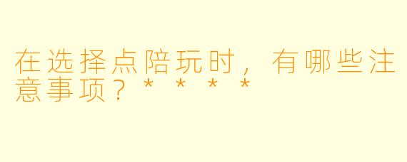 在选择点陪玩时,有哪些注意事项?****