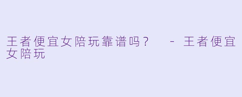 王者便宜女陪玩靠谱吗？ -王者便宜女陪玩