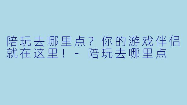 陪玩去哪里点？你的游戏伴侣就在这里！