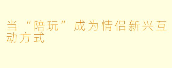 当“陪玩”成为情侣新兴互动方式