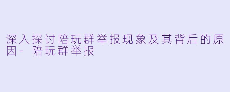 深入探讨陪玩群举报现象及其背后的原因