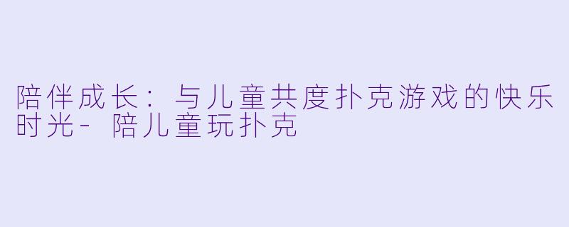 陪伴成长:与儿童共度扑克游戏的快乐时光