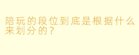 陪玩的段位到底是根据什么来划分的？