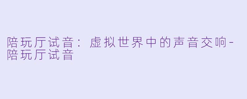陪玩厅试音：虚拟世界中的声音交响-陪玩厅试音