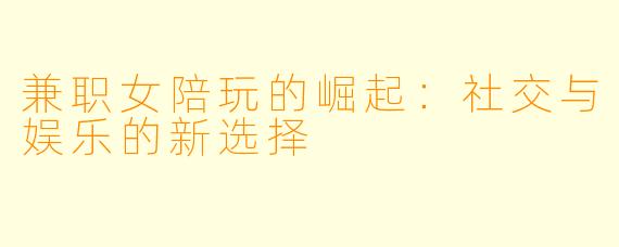 兼职女陪玩的崛起:社交与娱乐的新选择
