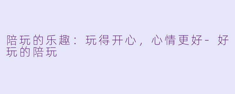 陪玩的乐趣:玩得开心,心情更好