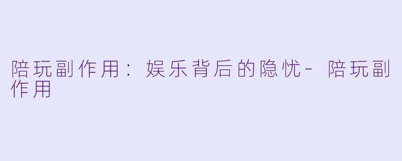 陪玩副作用：娱乐背后的隐忧-陪玩副作用