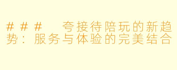 ### 夸接待陪玩的新趋势:服务与体验的完美结合
