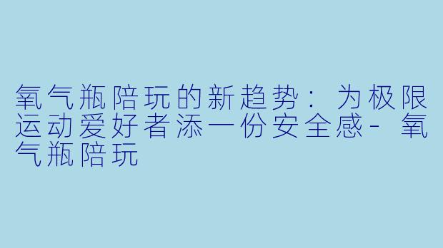氧气瓶陪玩的新趋势：为极限运动爱好者添一份安全感-氧气瓶陪玩