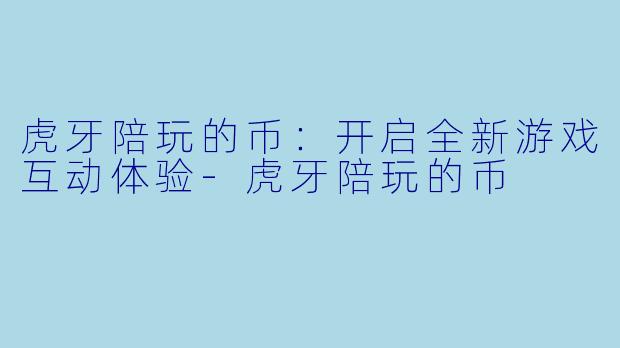 虎牙陪玩的币：开启全新游戏互动体验-虎牙陪玩的币