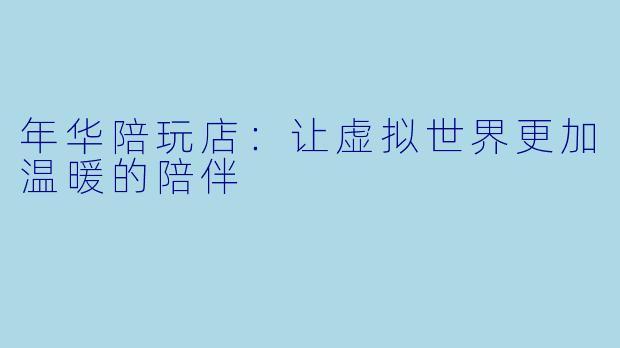 年华陪玩店:让虚拟世界更加温暖的陪伴