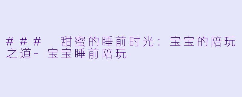 ### 甜蜜的睡前时光：宝宝的陪玩之道-宝宝睡前陪玩