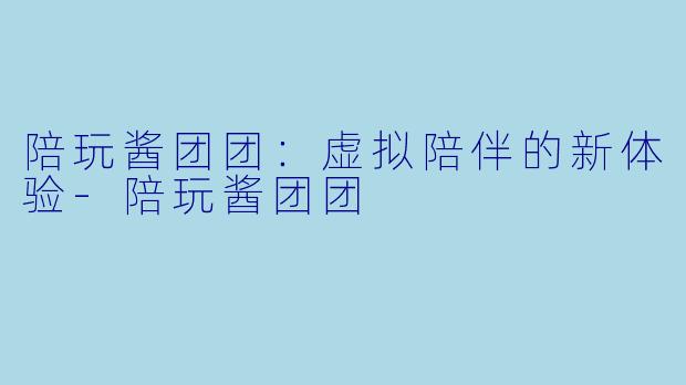 陪玩酱团团：虚拟陪伴的新体验-陪玩酱团团