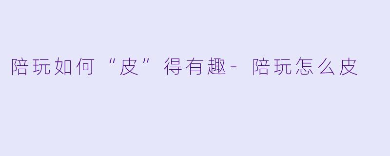 陪玩如何“皮”得有趣