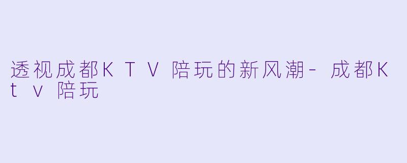 透视成都KTV陪玩的新风潮