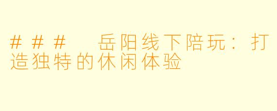 ### 岳阳线下陪玩：打造独特的休闲体验