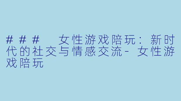 ### 女性游戏陪玩：新时代的社交与情感交流-女性游戏陪玩