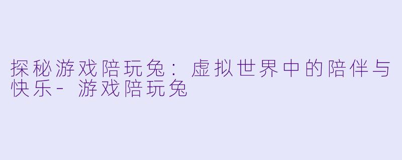 探秘游戏陪玩兔：虚拟世界中的陪伴与快乐-游戏陪玩兔