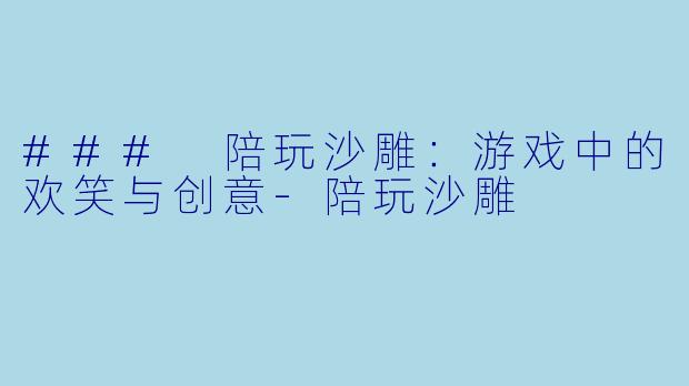 ### 陪玩沙雕：游戏中的欢笑与创意-陪玩沙雕