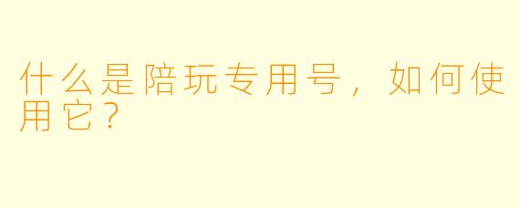 什么是陪玩专用号,如何使用它?