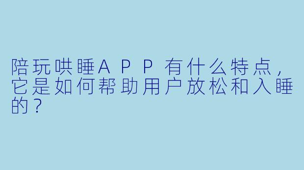 陪玩哄睡APP有什么特点,它是如何帮助用户放松和入睡的?