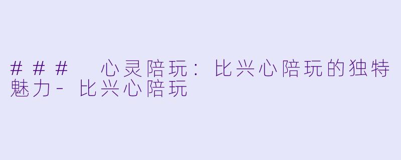 ### 心灵陪玩：比兴心陪玩的独特魅力-比兴心陪玩
