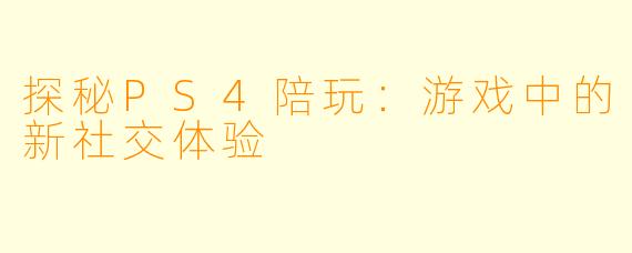 探秘PS4陪玩:游戏中的新社交体验