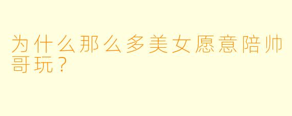 为什么那么多美女愿意陪帅哥玩？