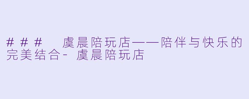 ### 虞晨陪玩店——陪伴与快乐的完美结合-虞晨陪玩店