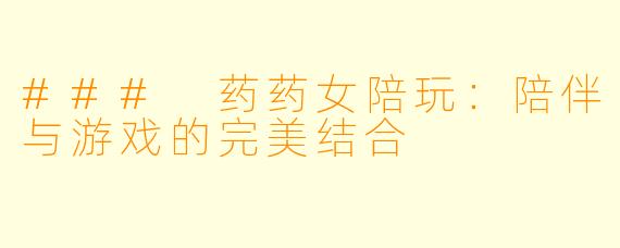 ### 药药女陪玩：陪伴与游戏的完美结合