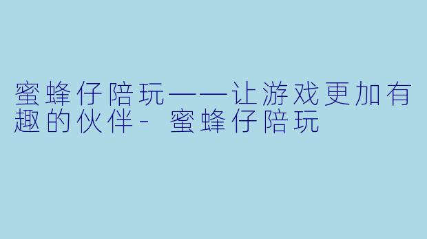 蜜蜂仔陪玩——让游戏更加有趣的伙伴-蜜蜂仔陪玩