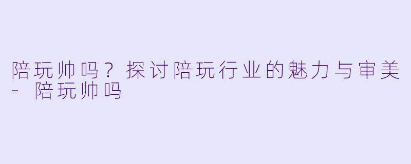 陪玩帅吗？探讨陪玩行业的魅力与审美-陪玩帅吗