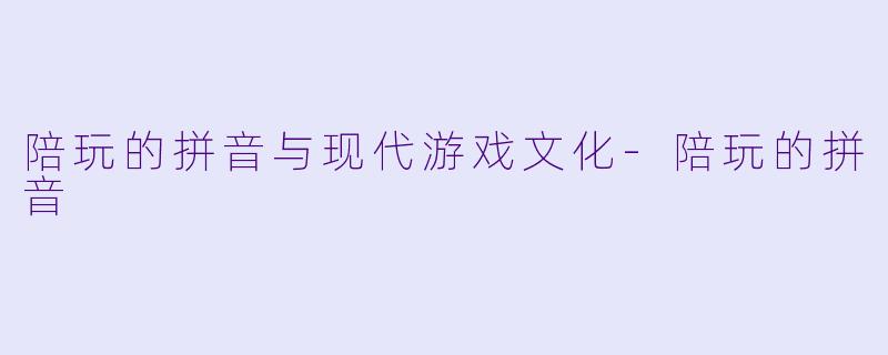 陪玩的拼音与现代游戏文化-陪玩的拼音
