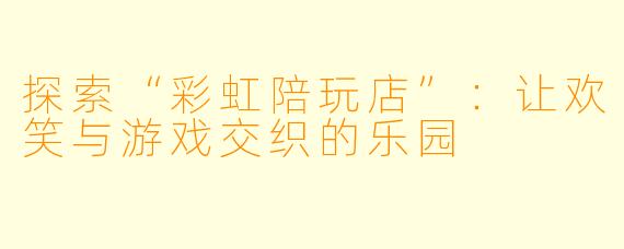 探索“彩虹陪玩店”:让欢笑与游戏交织的乐园