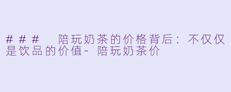 ### 陪玩奶茶的价格背后：不仅仅是饮品的价值-陪玩奶茶价