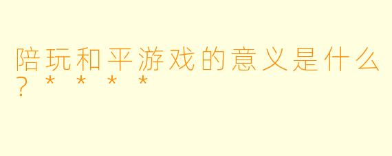 陪玩和平游戏的意义是什么？****
