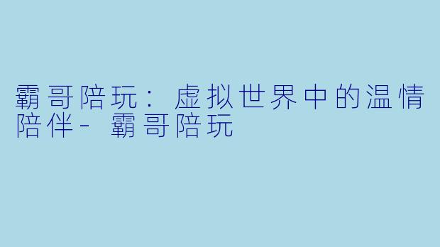 霸哥陪玩：虚拟世界中的温情陪伴-霸哥陪玩