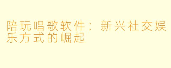 陪玩唱歌软件：新兴社交娱乐方式的崛起