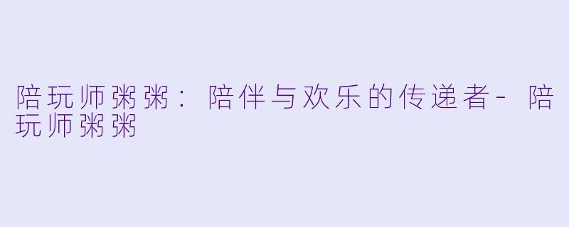 陪玩师粥粥：陪伴与欢乐的传递者-陪玩师粥粥