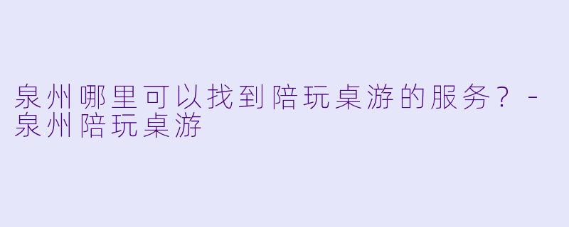 泉州哪里可以找到陪玩桌游的服务？