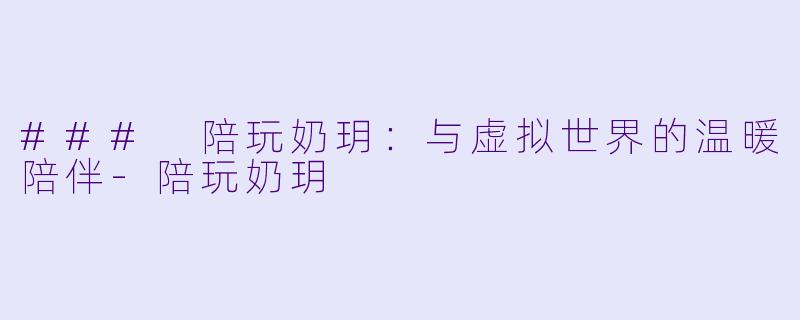 ### 陪玩奶玥：与虚拟世界的温暖陪伴-陪玩奶玥