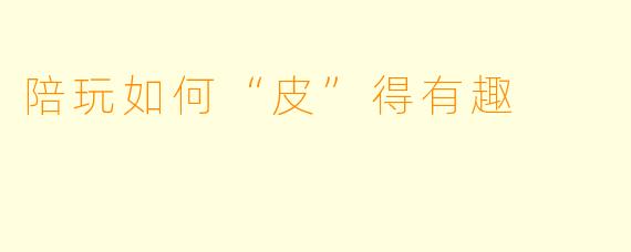 陪玩如何“皮”得有趣