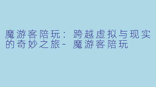 魔游客陪玩：跨越虚拟与现实的奇妙之旅-魔游客陪玩