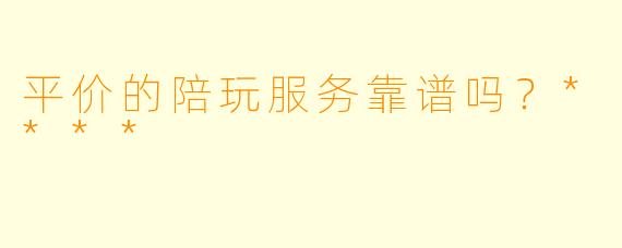 平价的陪玩服务靠谱吗？****