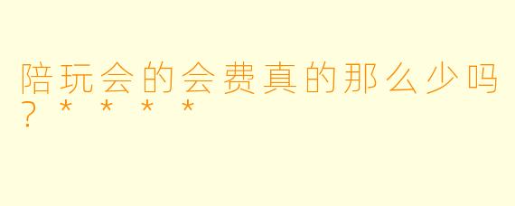 陪玩会的会费真的那么少吗？****