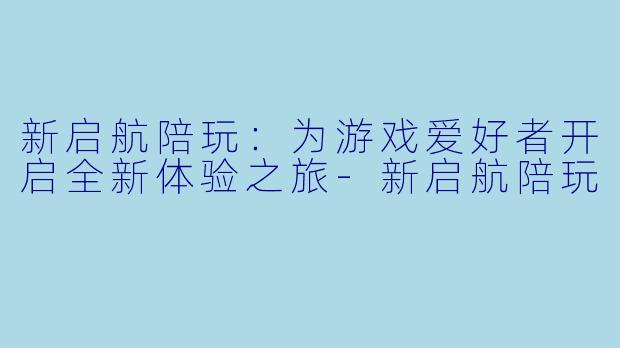 新启航陪玩：为游戏爱好者开启全新体验之旅-新启航陪玩