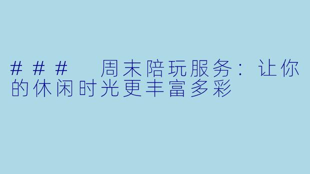 ### 周末陪玩服务：让你的休闲时光更丰富多彩