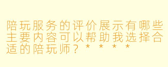 陪玩服务的评价展示有哪些主要内容可以帮助我选择合适的陪玩师?****